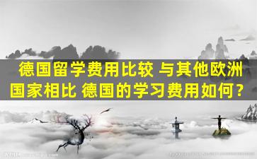 德国留学费用比较 与其他欧洲国家相比 德国的学习费用如何？